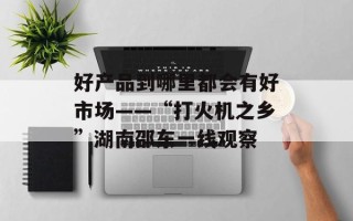 好产品到哪里都会有好市场——“打火机之乡”湖南邵东一线观察