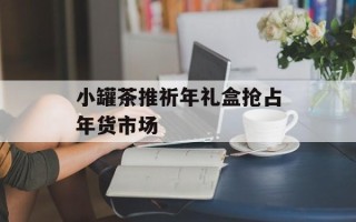 小罐茶推祈年礼盒抢占年货市场