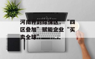 河南开封综保区：“四区叠加”赋能企业“买卖全球”