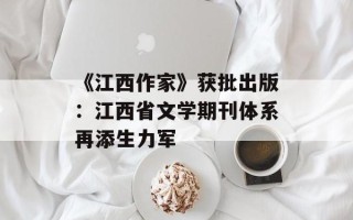 《江西作家》获批出版：江西省文学期刊体系再添生力军