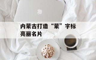 内蒙古打造“蒙”字标亮丽名片