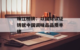 珠江桥牌：以国际认证铸就中国调味品品质丰碑
