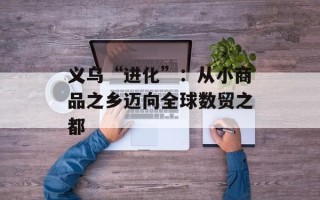 义乌“进化”：从小商品之乡迈向全球数贸之都