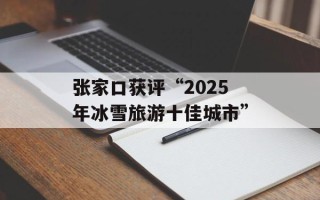 张家口获评“2025年冰雪旅游十佳城市”