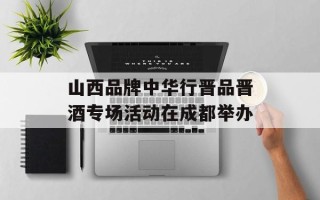 山西品牌中华行晋品晋酒专场活动在成都举办