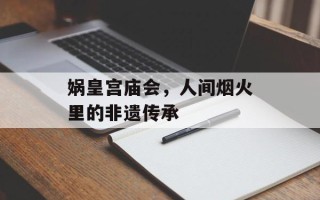 娲皇宫庙会，人间烟火里的非遗传承