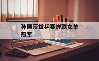 孙颖莎世乒赛蝉联女单冠军