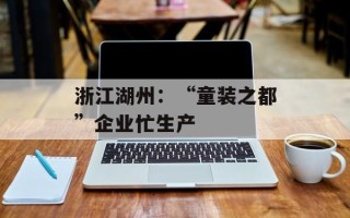 浙江湖州：“童装之都”企业忙生产