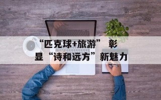 “匹克球+旅游” 彰显“诗和远方”新魅力