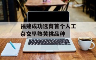 福建成功选育首个人工杂交早熟黄桃品种