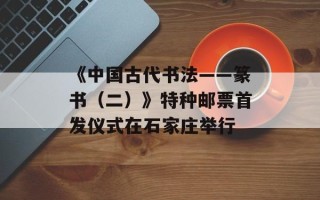 《中国古代书法——篆书（二）》特种邮票首发仪式在石家庄举行