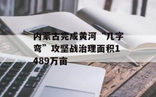 内蒙古完成黄河“几字弯”攻坚战治理面积1489万亩