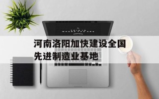 河南洛阳加快建设全国先进制造业基地