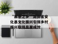 “黑茶之乡”湖南省安化县文化振兴引领乡村振兴取得显著成效