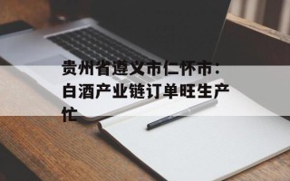 贵州省遵义市仁怀市：白酒产业链订单旺生产忙