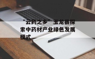 “云药之乡”玉龙县探索中药材产业绿色发展模式