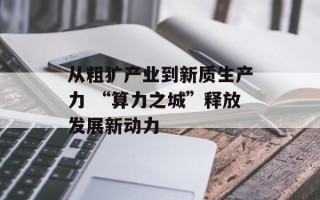 从粗犷产业到新质生产力 “算力之城”释放发展新动力