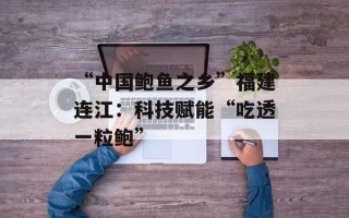 “中国鲍鱼之乡”福建连江：科技赋能“吃透一粒鲍”