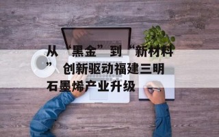 从“黑金”到“新材料” 创新驱动福建三明石墨烯产业升级