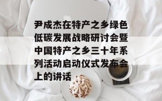 尹成杰在特产之乡绿色低碳发展战略研讨会暨中国特产之乡三十年系列活动启动仪式发布会上的讲话