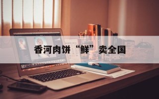 香河肉饼“鲜”卖全国