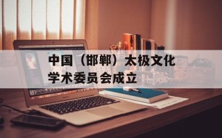 中国（邯郸）太极文化学术委员会成立