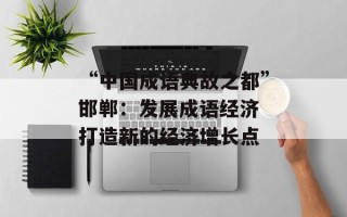 “中国成语典故之都”邯郸：发展成语经济 打造新的经济增长点