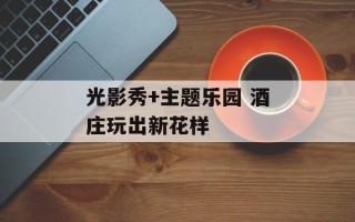 光影秀+主题乐园 酒庄玩出新花样
