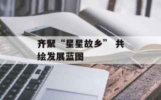 齐聚“星星故乡” 共绘发展蓝图
