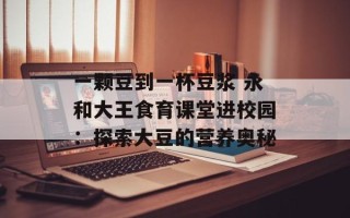 一颗豆到一杯豆浆 永和大王食育课堂进校园：探索大豆的营养奥秘