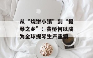 从“烧饼小镇”到“提琴之乡”：黄桥何以成为全球提琴生产重镇