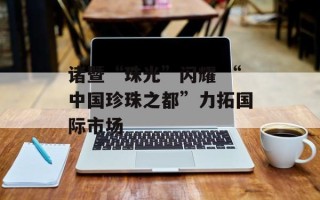诸暨“珠光”闪耀 “中国珍珠之都”力拓国际市场