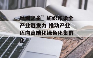 丝绸之乡”纺织印染全产业链发力 推动产业迈向高端化绿色化集群化
