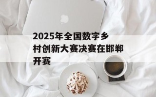 2025年全国数字乡村创新大赛决赛在邯郸开赛