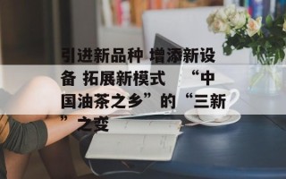 引进新品种 增添新设备 拓展新模式　“中国油茶之乡”的“三新”之变