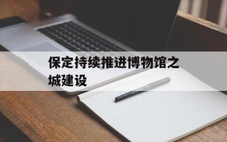 保定持续推进博物馆之城建设