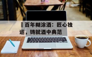 ​百年糊涂酒：匠心独运，铸就酒中典范