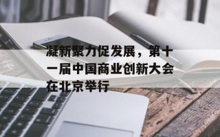 凝新聚力促发展，第十一届中国商业创新大会在北京举行
