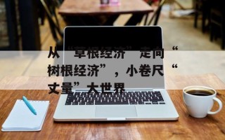 从“草根经济”走向“树根经济”，小卷尺“丈量”大世界