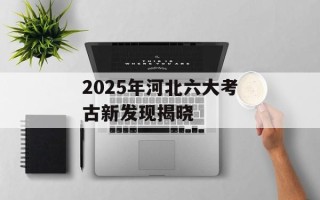 2025年河北六大考古新发现揭晓