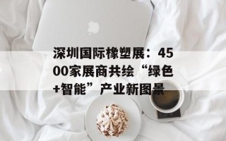 深圳国际橡塑展：4500家展商共绘“绿色+智能”产业新图景