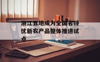 浙江五地成为全国名特优新农产品整体推进试点