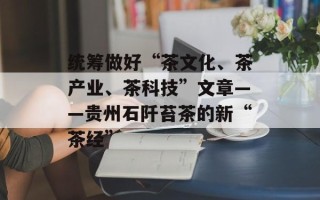 统筹做好“茶文化、茶产业、茶科技”文章——贵州石阡苔茶的新“茶经”