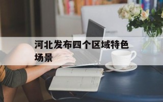 河北发布四个区域特色场景