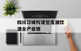 四川邛崃构建低度潮饮酒全产业链