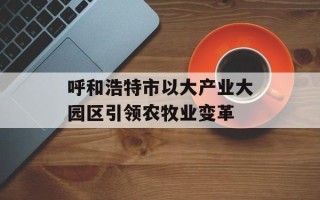 呼和浩特市以大产业大园区引领农牧业变革