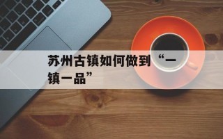 苏州古镇如何做到“一镇一品”