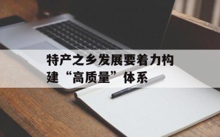 特产之乡发展要着力构建“高质量”体系