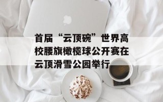 首届“云顶碗”世界高校腰旗橄榄球公开赛在云顶滑雪公园举行