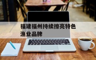 福建福州持续擦亮特色渔业品牌